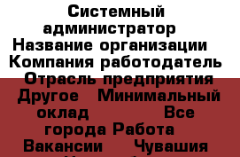 Системный администратор › Название организации ­ Компания-работодатель › Отрасль предприятия ­ Другое › Минимальный оклад ­ 27 000 - Все города Работа » Вакансии   . Чувашия респ.,Новочебоксарск г.